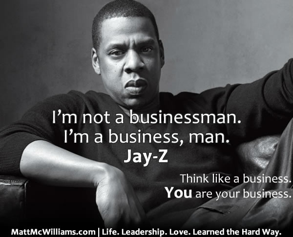 "I'm not a businessman. I'm a business, man." Jay-Z. You are your business.