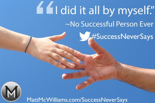 "I did it all by myself." Said No Successful Person Ever