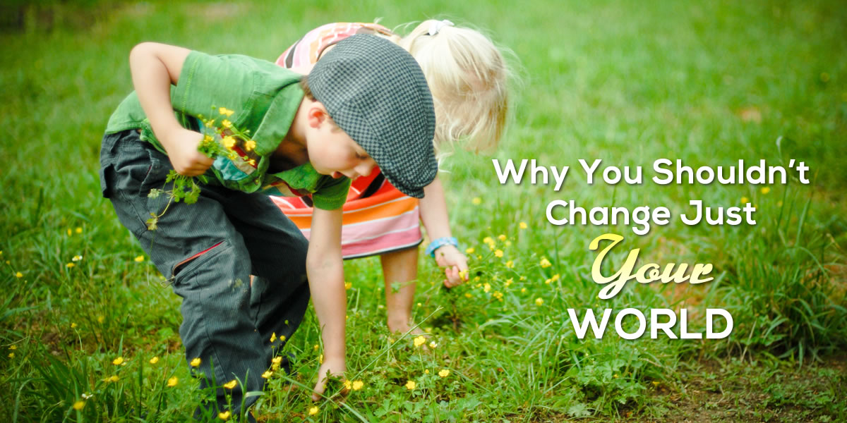 Why You Shouldn’t Change Just Your World