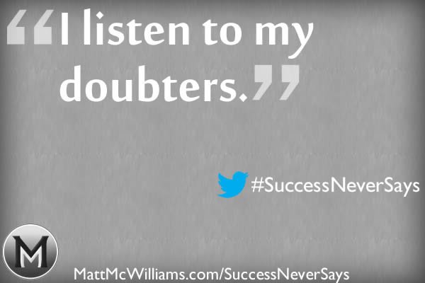 "I listen to my doubters." Said No Successful Person Ever
