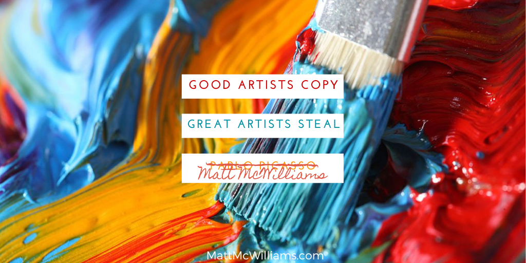 Good artists copy, great artists steal - Pablo Picasso